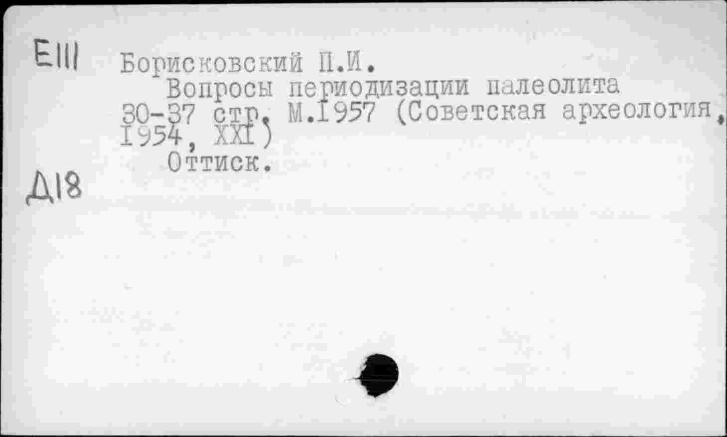 ﻿Elli	Борисковский П.И. Вопросы периодизации палеолита 30-37 стр. М.1957 (Советская археология 1954, XXI5
ДІЙ	Оттиск.